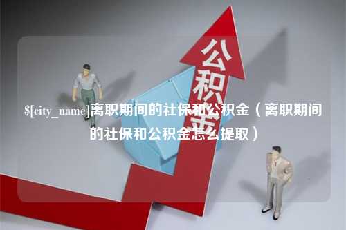 昌乐离职期间的社保和公积金（离职期间的社保和公积金怎么提取）