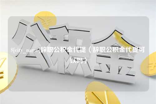 昌乐辞职公积金代提（辞职公积金代提可以吗）