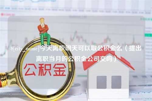 昌乐今天离职明天可以取公积金么（提出离职当月的公积金公司交吗）