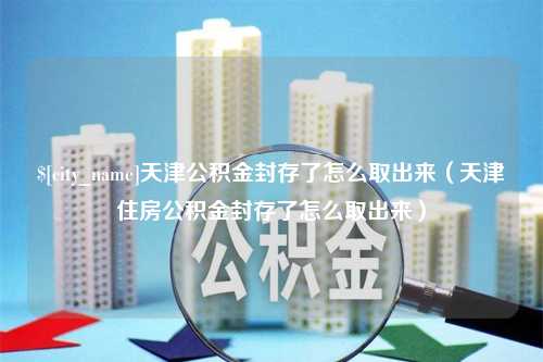 昌乐天津公积金封存了怎么取出来（天津住房公积金封存了怎么取出来）