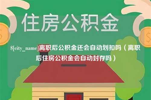 昌乐离职后公积金还会自动划扣吗（离职后住房公积金会自动封存吗）