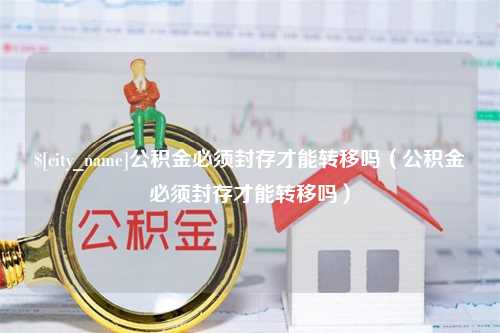 昌乐公积金必须封存才能转移吗（公积金必须封存才能转移吗）