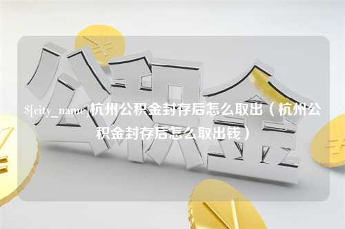 昌乐杭州公积金封存后怎么取出（杭州公积金封存后怎么取出钱）