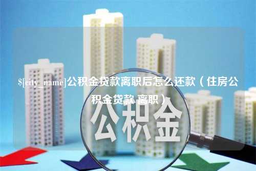 昌乐公积金贷款离职后怎么还款（住房公积金贷款 离职）