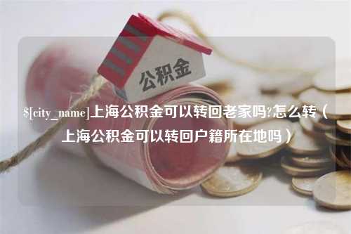 昌乐上海公积金可以转回老家吗?怎么转（上海公积金可以转回户籍所在地吗）