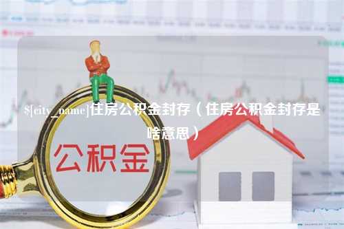 昌乐住房公积金封存（住房公积金封存是啥意思）