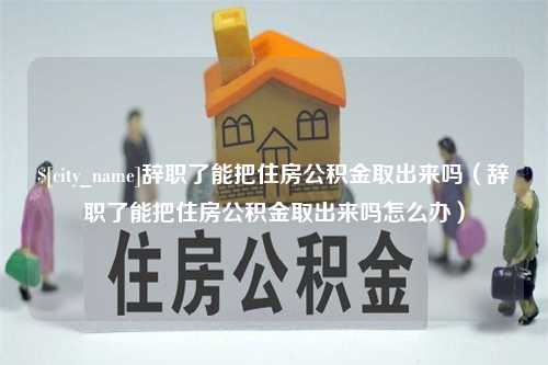 昌乐辞职了能把住房公积金取出来吗（辞职了能把住房公积金取出来吗怎么办）