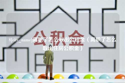 昌乐离职了怎么取出公积金（离职了怎么取出住房公积金）