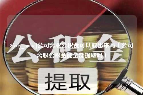 昌乐公司离职公积金可以取出来吗（公司离职公积金能全部提取吗）