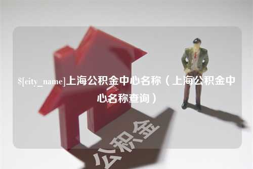 昌乐上海公积金中心名称（上海公积金中心名称查询）