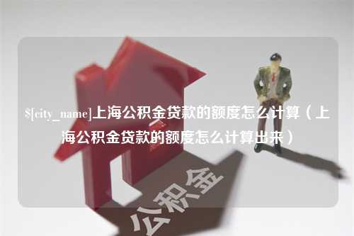 昌乐上海公积金贷款的额度怎么计算（上海公积金贷款的额度怎么计算出来）